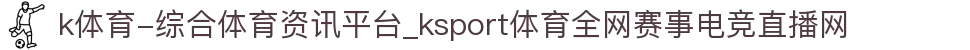 k体育-综合体育资讯平台_ksport体育全网赛事电竞直播网